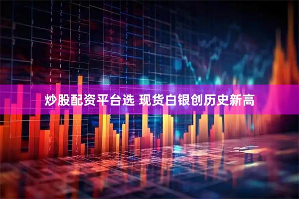 炒股配资平台选 现货白银创历史新高