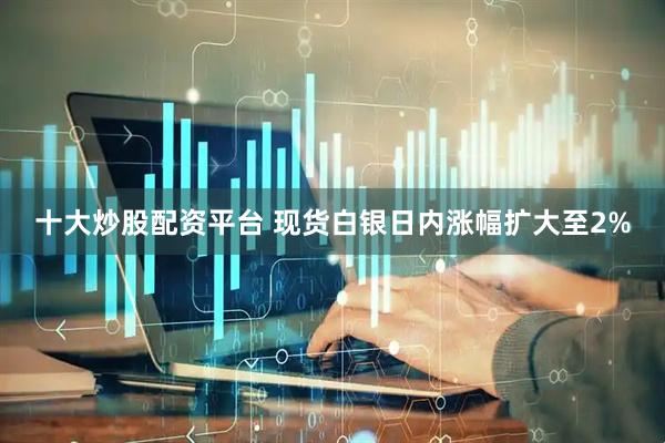 十大炒股配资平台 现货白银日内涨幅扩大至2%