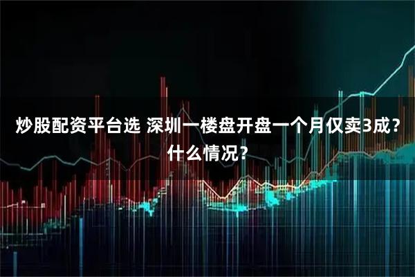 炒股配资平台选 深圳一楼盘开盘一个月仅卖3成？什么情况？
