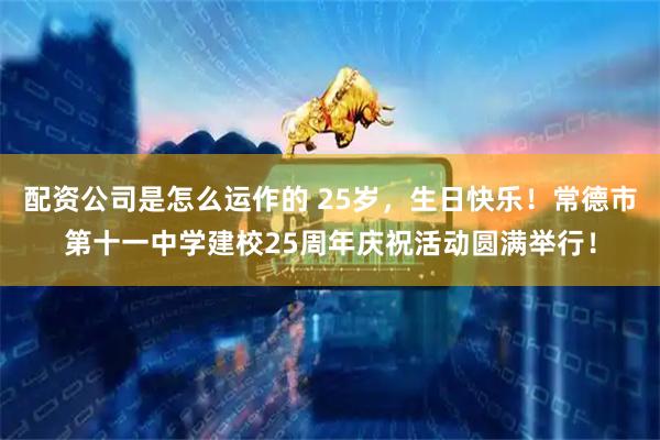 配资公司是怎么运作的 25岁，生日快乐！常德市第十一中学建校25周年庆祝活动圆满举行！