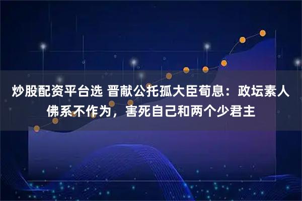 炒股配资平台选 晋献公托孤大臣荀息：政坛素人佛系不作为，害死自己和两个少君主