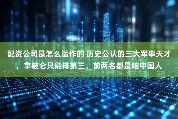 配资公司是怎么运作的 历史公认的三大军事天才，拿破仑只能排第三，前两名都是咱中国人