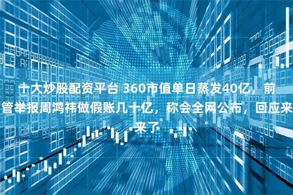 十大炒股配资平台 360市值单日蒸发40亿，前高管举报周鸿祎做假账几十亿，称会全网公布，回应来了