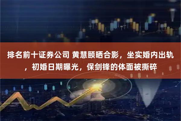 排名前十证券公司 黄慧颐晒合影，坐实婚内出轨，初婚日期曝光，保剑锋的体面被撕碎