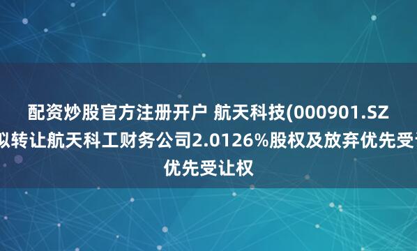 配资炒股官方注册开户 航天科技(000901.SZ)：拟转让航天科工财务公司2.0126%股权及放弃优先受让权