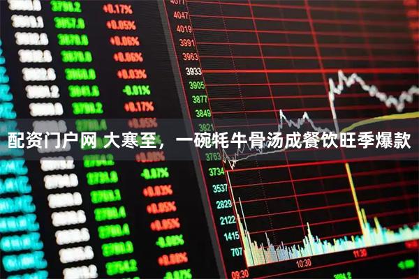 配资门户网 大寒至，一碗牦牛骨汤成餐饮旺季爆款