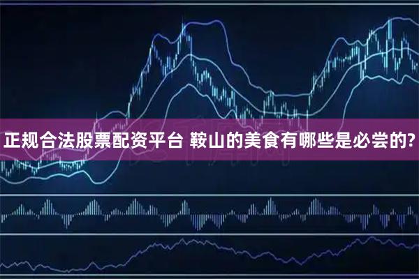 正规合法股票配资平台 鞍山的美食有哪些是必尝的?