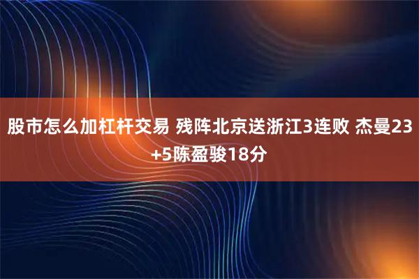 股市怎么加杠杆交易 残阵北京送浙江3连败 杰曼23+5陈盈骏18分