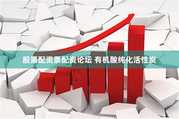 股票配资票配资论坛 有机酸纯化活性炭