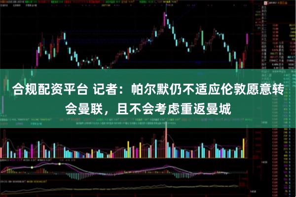 合规配资平台 记者：帕尔默仍不适应伦敦愿意转会曼联，且不会考虑重返曼城