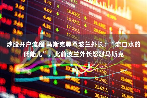 炒股开户流程 马斯克辱骂波兰外长：“流口水的低能儿”，此前波兰外长怒怼马斯克