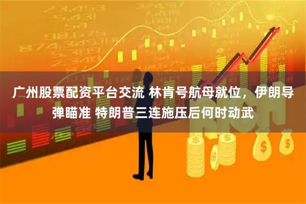 广州股票配资平台交流 林肯号航母就位，伊朗导弹瞄准 特朗普三连施压后何时动武