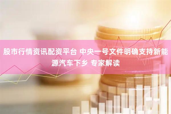 股市行情资讯配资平台 中央一号文件明确支持新能源汽车下乡 专家解读