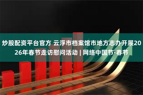 炒股配资平台官方 云浮市档案馆市地方志办开展2026年春节走访慰问活动 | 网络中国节·春节