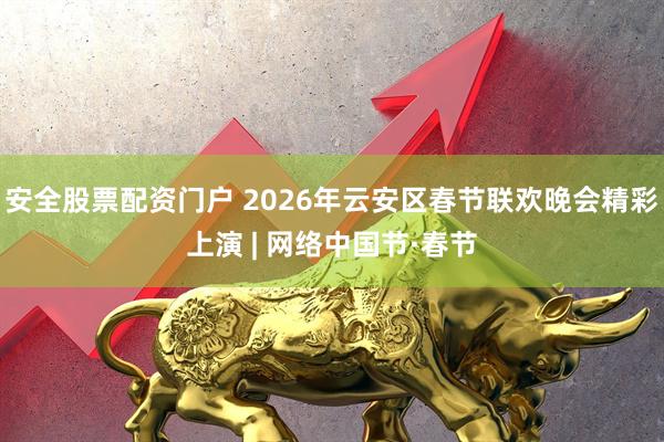 安全股票配资门户 2026年云安区春节联欢晚会精彩上演 | 网络中国节·春节