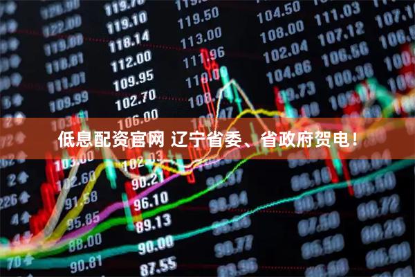 低息配资官网 辽宁省委、省政府贺电！