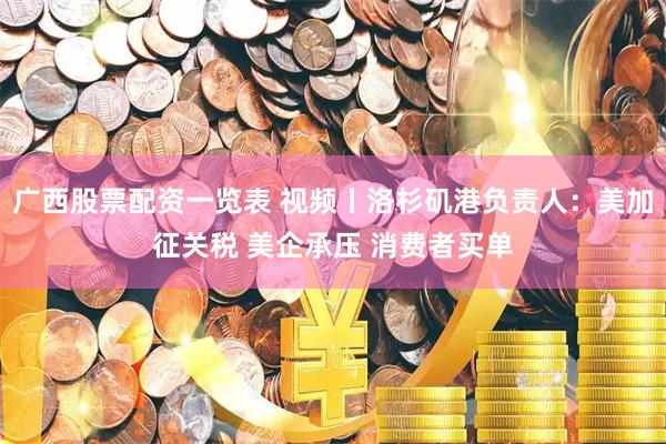 广西股票配资一览表 视频丨洛杉矶港负责人：美加征关税 美企承压 消费者买单