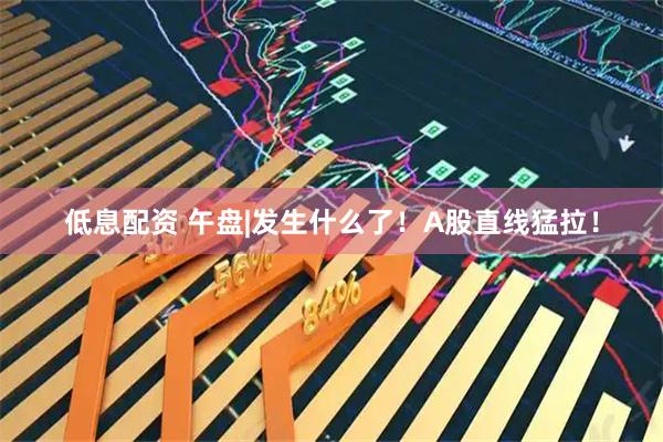 低息配资 午盘|发生什么了！A股直线猛拉！