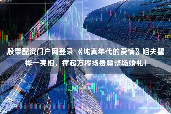 股票配资门户网登录 《纯真年代的爱情》姐夫瞿桦一亮相，撑起方穆扬费霓整场婚礼！
