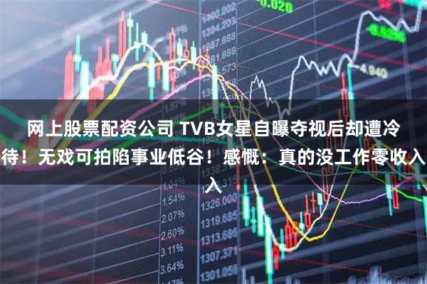 网上股票配资公司 TVB女星自曝夺视后却遭冷待！无戏可拍陷事业低谷！感慨：真的没工作零收入