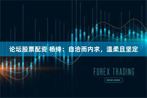 论坛股票配资 杨绛：自洽而内求，温柔且坚定