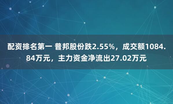 配资排名第一 普邦股份跌2.55%，成交额1084.84万元，主力资金净流出27.02万元