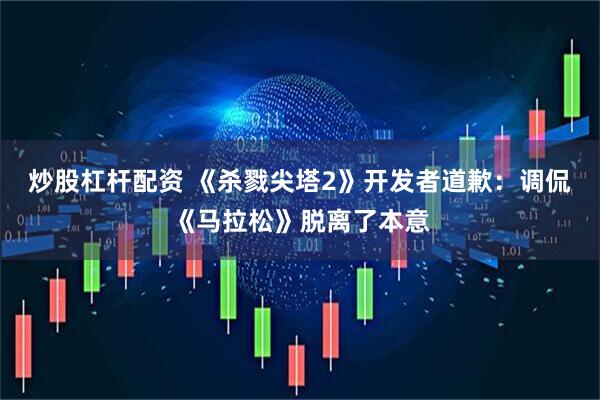 炒股杠杆配资 《杀戮尖塔2》开发者道歉：调侃《马拉松》脱离了本意
