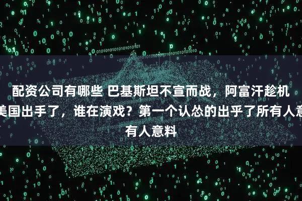 配资公司有哪些 巴基斯坦不宣而战，阿富汗趁机对美国出手了，谁在演戏？第一个认怂的出乎了所有人意料