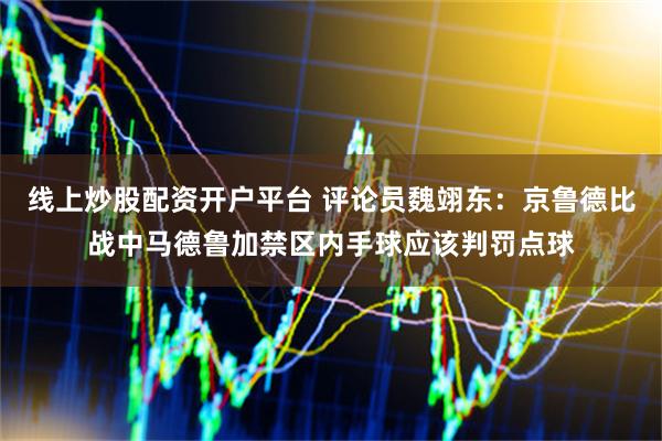 线上炒股配资开户平台 评论员魏翊东：京鲁德比战中马德鲁加禁区内手球应该判罚点球