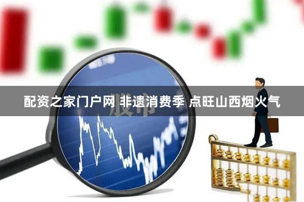 配资之家门户网 非遗消费季 点旺山西烟火气