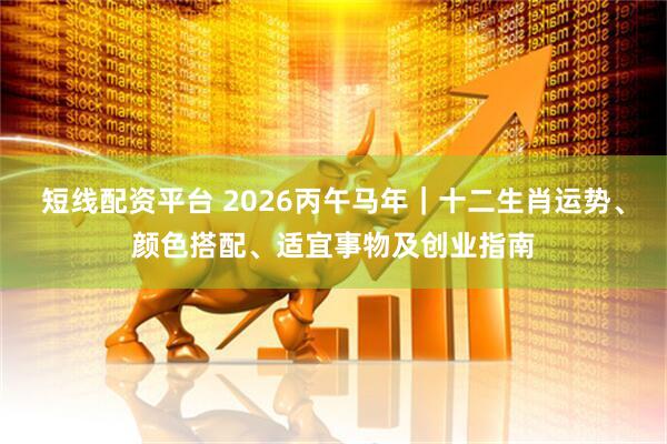 短线配资平台 2026丙午马年｜十二生肖运势、颜色搭配、适宜事物及创业指南