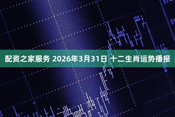 配资之家服务 2026年3月31日 十二生肖运势播报