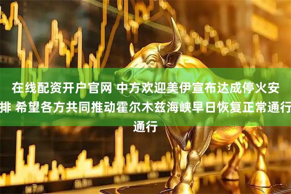 在线配资开户官网 中方欢迎美伊宣布达成停火安排 希望各方共同推动霍尔木兹海峡早日恢复正常通行
