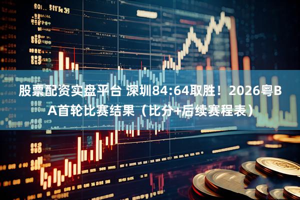 股票配资实盘平台 深圳84:64取胜！2026粤BA首轮比赛结果（比分+后续赛程表）