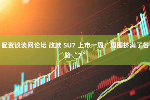 配资谈谈网论坛 改款 SU7 上市一周，周围挤满了各路 “7”