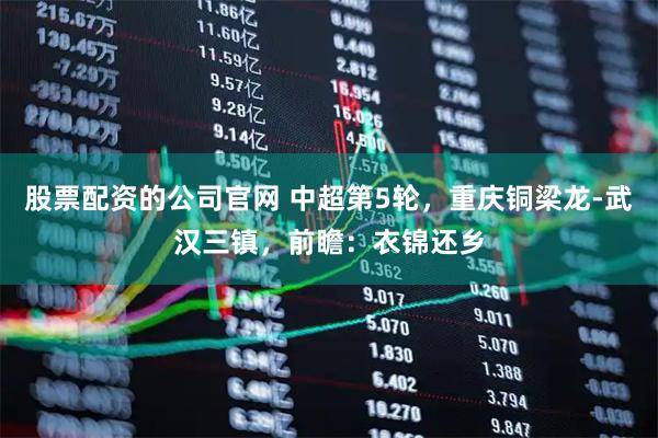 股票配资的公司官网 中超第5轮，重庆铜梁龙-武汉三镇，前瞻：衣锦还乡