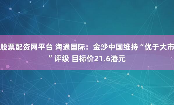 股票配资网平台 海通国际：金沙中国维持“优于大市”评级 目标价21.6港元