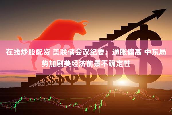 在线炒股配资 美联储会议纪要：通胀偏高 中东局势加剧美经济前景不确定性