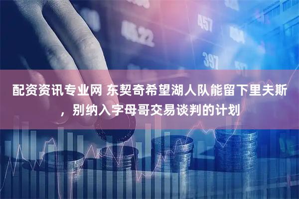 配资资讯专业网 东契奇希望湖人队能留下里夫斯，别纳入字母哥交易谈判的计划