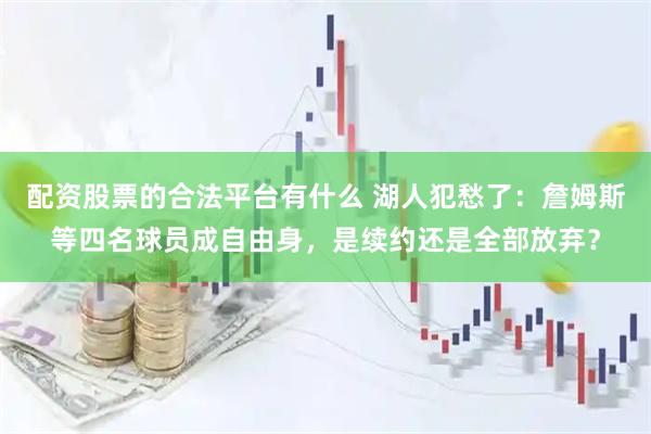 配资股票的合法平台有什么 湖人犯愁了：詹姆斯等四名球员成自由身，是续约还是全部放弃？