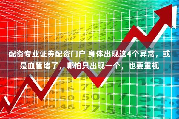 配资专业证券配资门户 身体出现这4个异常，或是血管堵了，哪怕只出现一个，也要重视