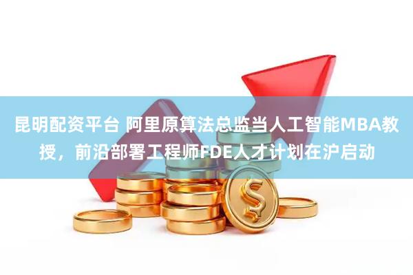 昆明配资平台 阿里原算法总监当人工智能MBA教授，前沿部署工程师FDE人才计划在沪启动