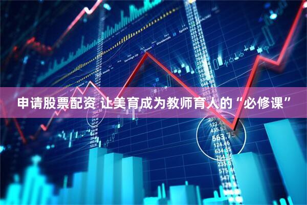 申请股票配资 让美育成为教师育人的“必修课”